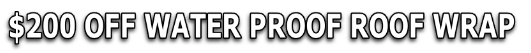 $200 OFF WATER PROOF ROOF WRAP